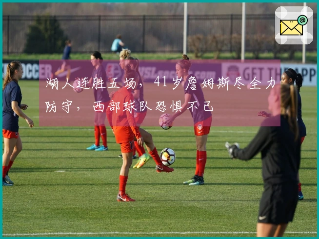 湖人连胜五场，41岁詹姆斯尽全力防守，西部球队恐惧不已