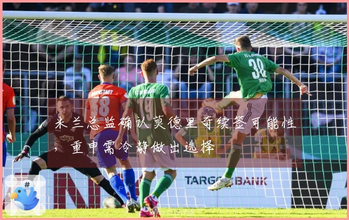 米兰总监确认莫德里奇续签可能性，重申需冷静做出选择