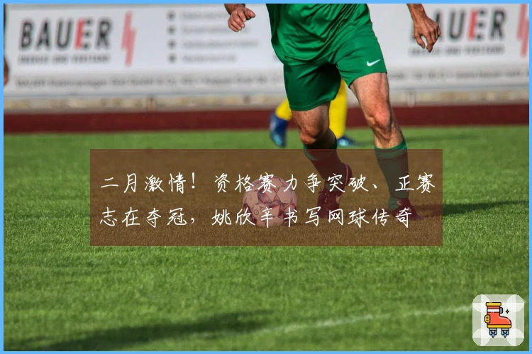 二月激情！资格赛力争突破、正赛志在夺冠，姚欣辛书写网球传奇