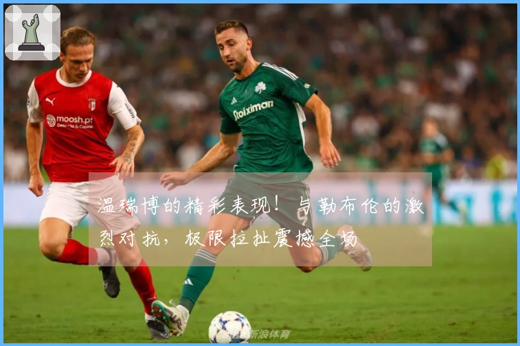温瑞博的精彩表现！与勒布伦的激烈对抗，极限拉扯震撼全场