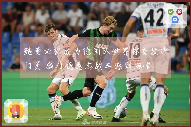 鲍曼必将成为德国队世界杯首发守门员 我对德意志战车感到惋惜