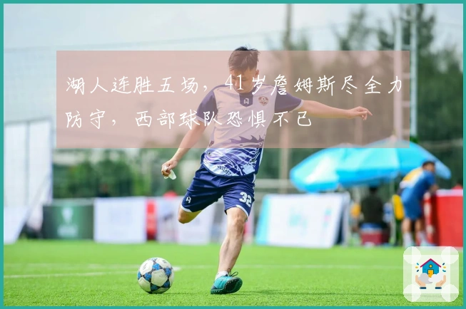 湖人连胜五场，41岁詹姆斯尽全力防守，西部球队恐惧不已