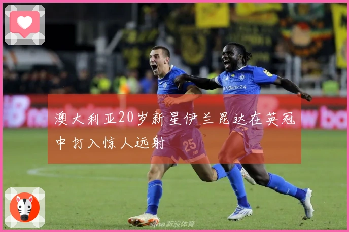 澳大利亚20岁新星伊兰昆达在英冠中打入惊人远射
