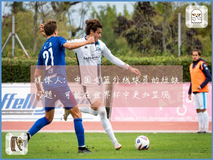 媒体人：中国女篮外线球员的短缺问题，可能在世界杯中更加显现