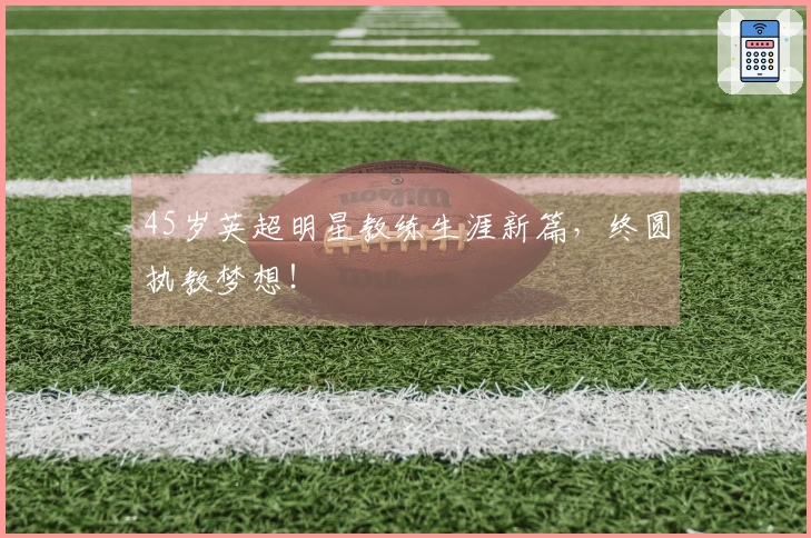 45岁英超明星教练生涯新篇，终圆执教梦想！