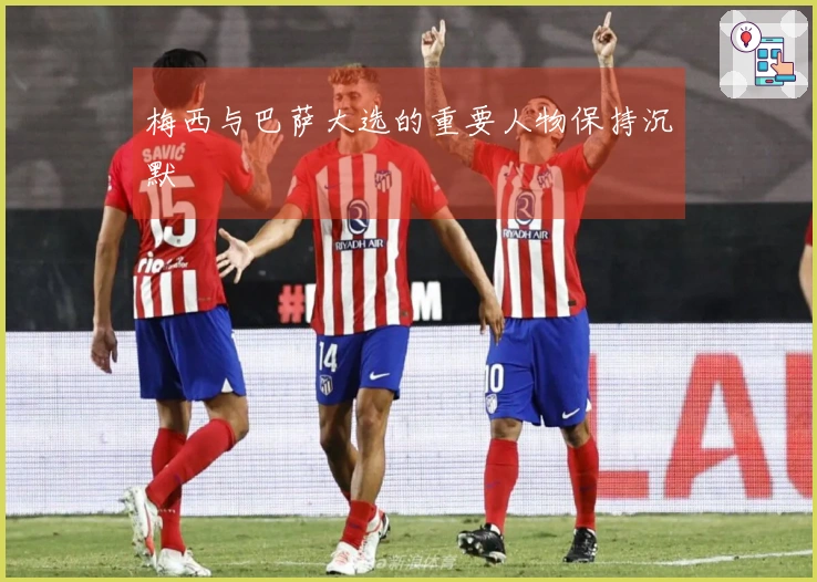 梅西与巴萨大选的重要人物保持沉默