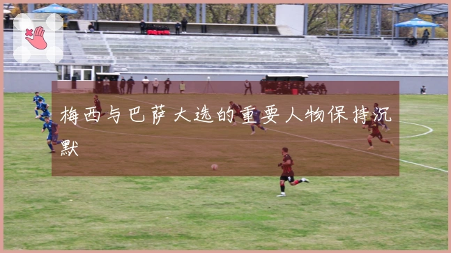 梅西与巴萨大选的重要人物保持沉默