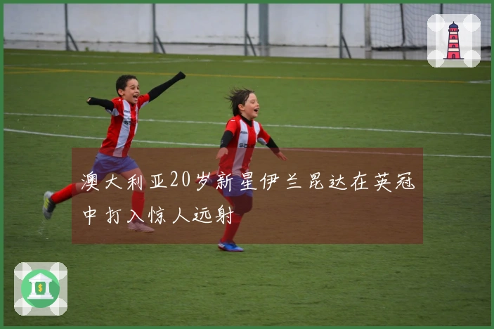 澳大利亚20岁新星伊兰昆达在英冠中打入惊人远射