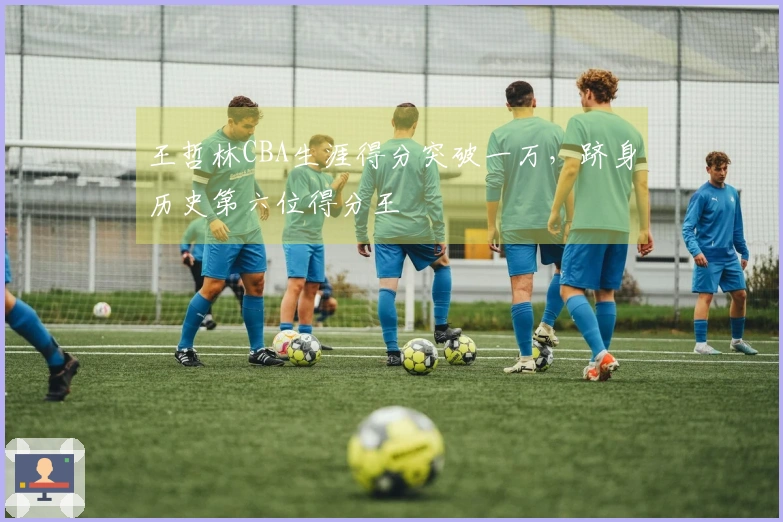王哲林CBA生涯得分突破一万，跻身历史第六位得分王