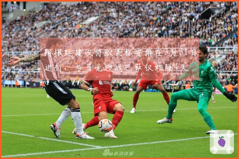 阿根廷建议将欧美杯安排在3月31日进行，与马竞迎战巴萨仅相隔4天