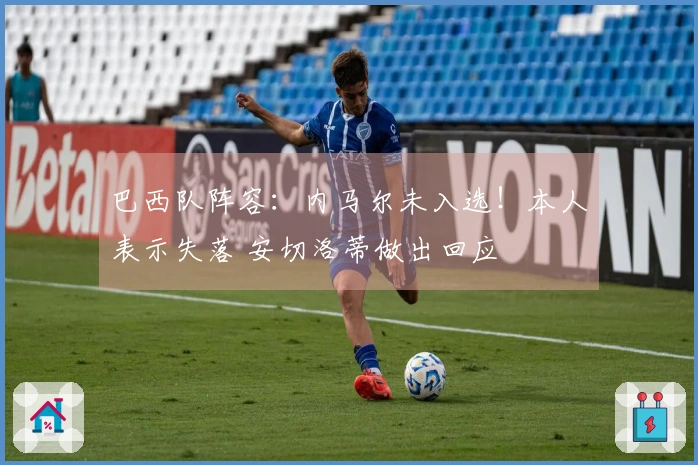 巴西队阵容：内马尔未入选！本人表示失落 安切洛蒂做出回应