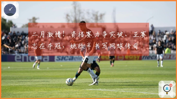 二月激情！资格赛力争突破、正赛志在夺冠，姚欣辛书写网球传奇