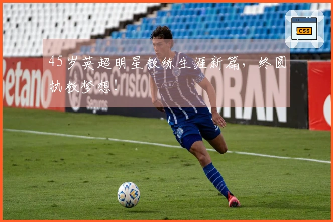 45岁英超明星教练生涯新篇，终圆执教梦想！