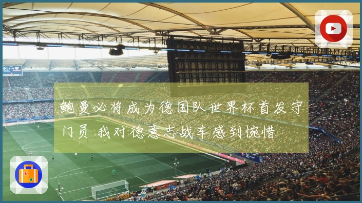 鲍曼必将成为德国队世界杯首发守门员 我对德意志战车感到惋惜