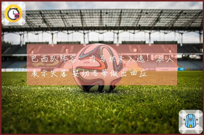 巴西队阵容：内马尔未入选！本人表示失落 安切洛蒂做出回应